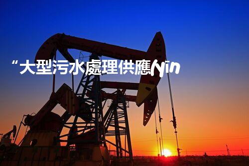 “大型污水處理供應(yīng)，綠色環(huán)保先鋒，助力清潔地球行動！”